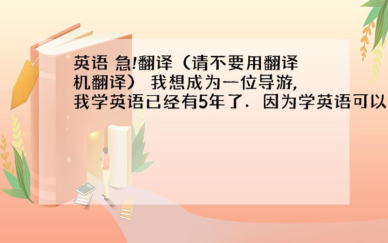 英语 急!翻译（请不要用翻译机翻译） 我想成为一位导游,我学英语已经有5年了．因为学英语可以丰富我的课外生活,还有一个原