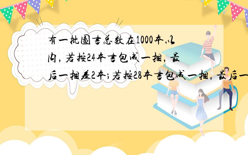 有一批图书总数在1000本以内，若按24本书包成一捆，最后一捆差2本；若按28本书包成一捆，最后一捆还是差2本书；若按3