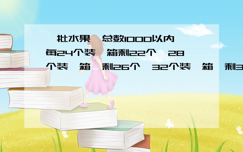 一批水果,总数1000以内,每24个装一箱剩22个,28个装一箱,剩26个,32个装一箱,剩30个.水果多少个?