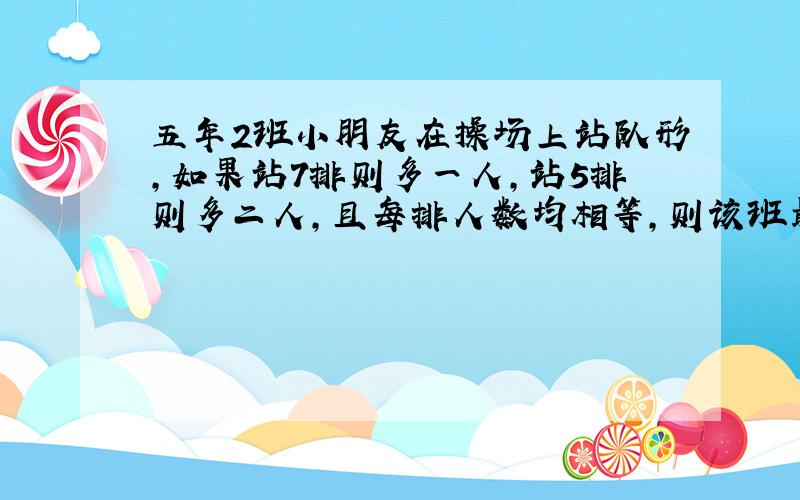 五年2班小朋友在操场上站队形,如果站7排则多一人,站5排则多二人,且每排人数均相等,则该班最少有多少人