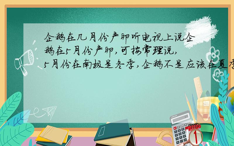 企鹅在几月份产卵听电视上说企鹅在5月份产卵,可按常理说,5月份在南极是冬季,企鹅不是应该在夏季产卵吗,在11月份吗?