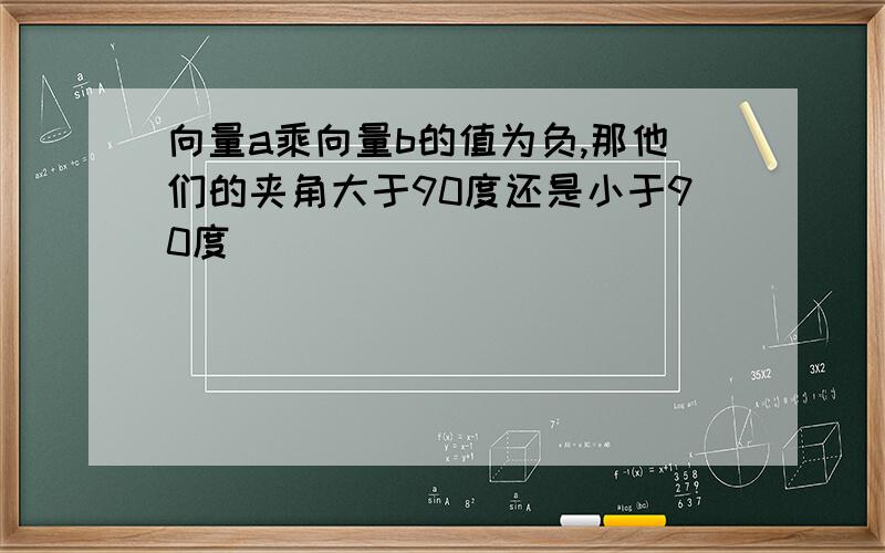 向量a乘向量b的值为负,那他们的夹角大于90度还是小于90度