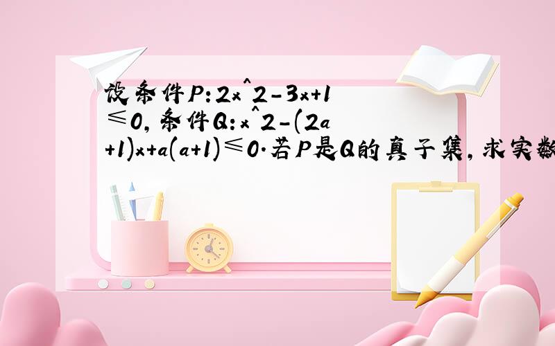 设条件P:2x^2-3x+1≤0,条件Q:x^2-(2a＋1)x＋a(a+1)≤0.若P是Q的真子集,求实数a的取值范围