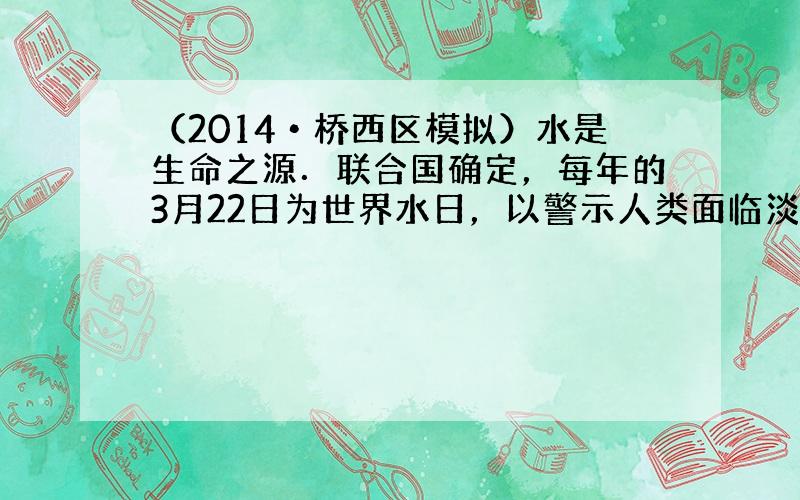 （2014•桥西区模拟）水是生命之源．联合国确定，每年的3月22日为世界水日，以警示人类面临淡水危机．