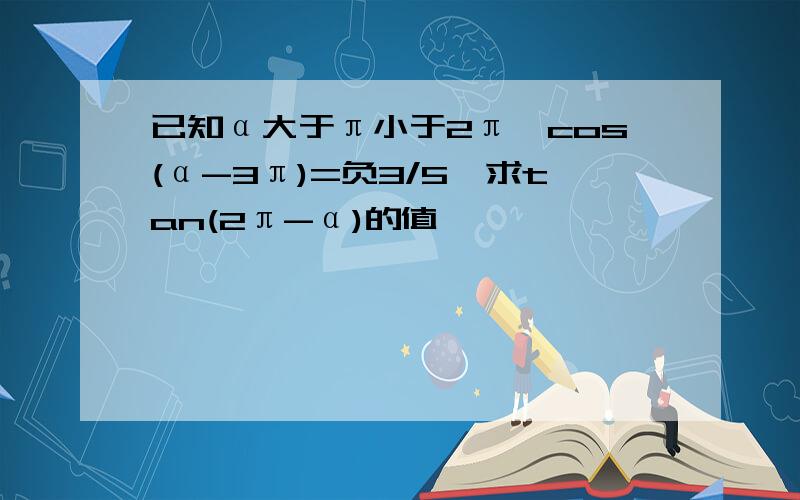 已知α大于π小于2π,cos(α-3π)=负3/5,求tan(2π-α)的值