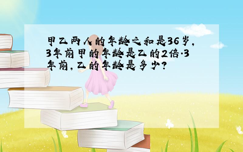 甲乙两人的年龄之和是36岁,3年前甲的年龄是乙的2倍.3年前,乙的年龄是多少?