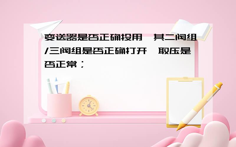 变送器是否正确投用,其二阀组/三阀组是否正确打开,取压是否正常；