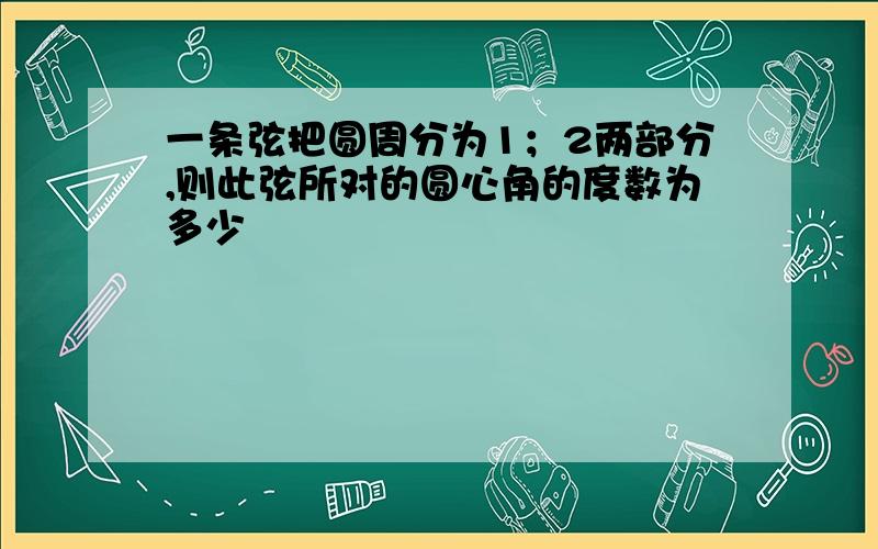 一条弦把圆周分为1；2两部分,则此弦所对的圆心角的度数为多少