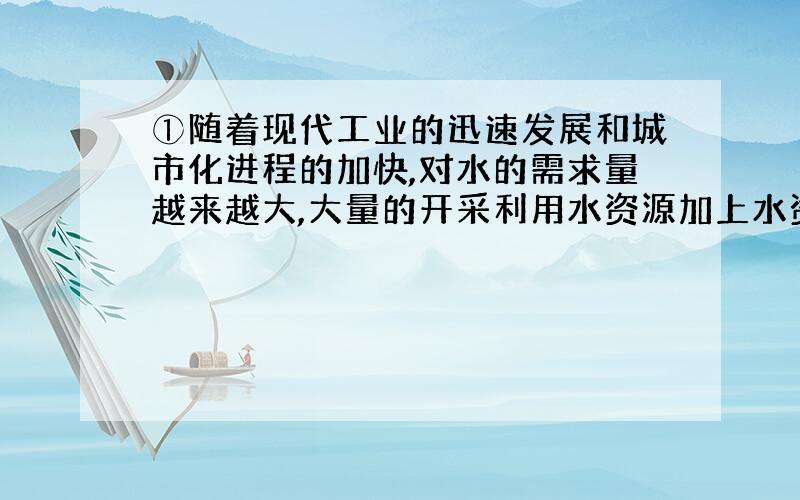 ①随着现代工业的迅速发展和城市化进程的加快,对水的需求量越来越大,大量的开采利用水资源加上水资源的被污染,水的问题已成为