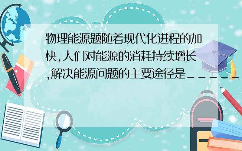 物理能源题随着现代化进程的加快,人们对能源的消耗持续增长,解决能源问题的主要途径是_____、_____和______.