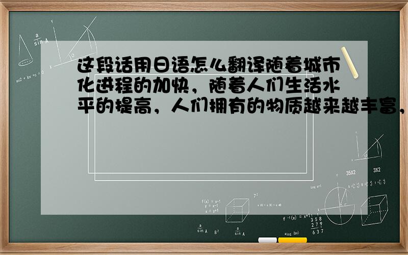 这段话用日语怎么翻译随着城市化进程的加快，随着人们生活水平的提高，人们拥有的物质越来越丰富，然而，却也同时失去了很多很多