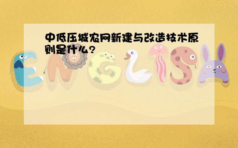 中低压城农网新建与改造技术原则是什么?