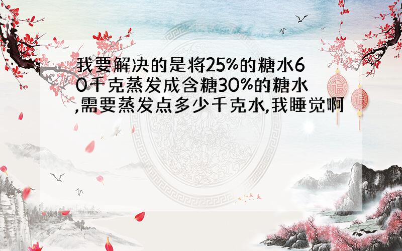 我要解决的是将25%的糖水60千克蒸发成含糖30%的糖水,需要蒸发点多少千克水,我睡觉啊