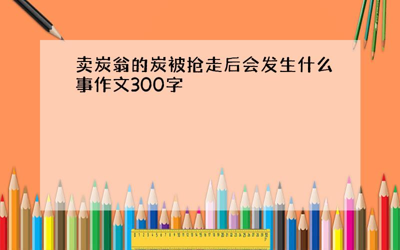 卖炭翁的炭被抢走后会发生什么事作文300字