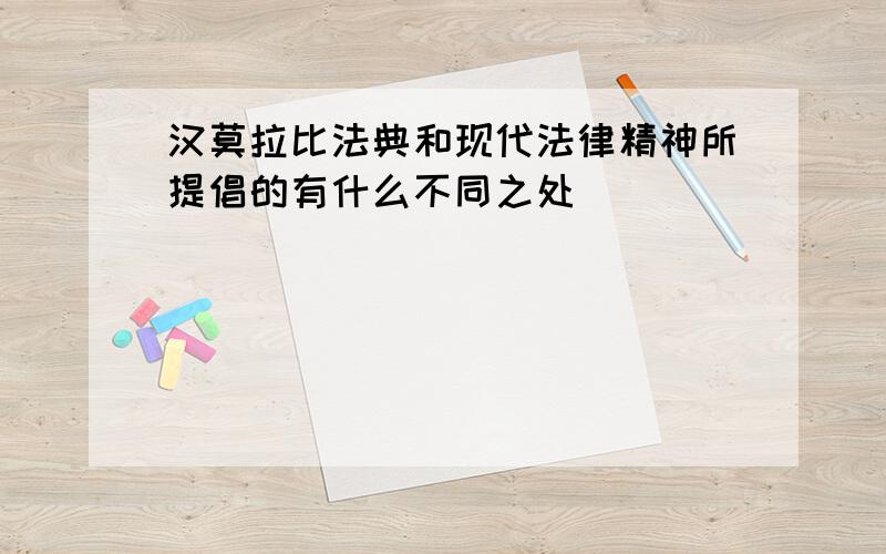 汉莫拉比法典和现代法律精神所提倡的有什么不同之处