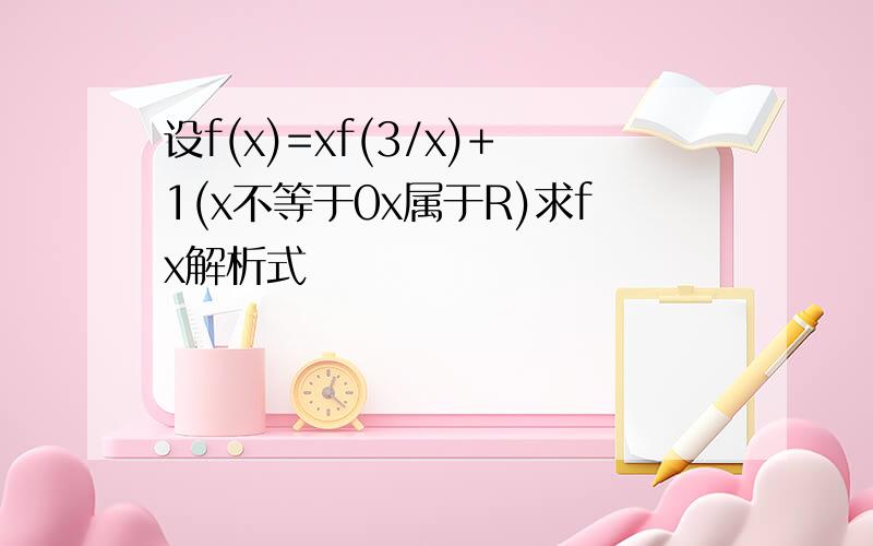 设f(x)=xf(3/x)+1(x不等于0x属于R)求fx解析式