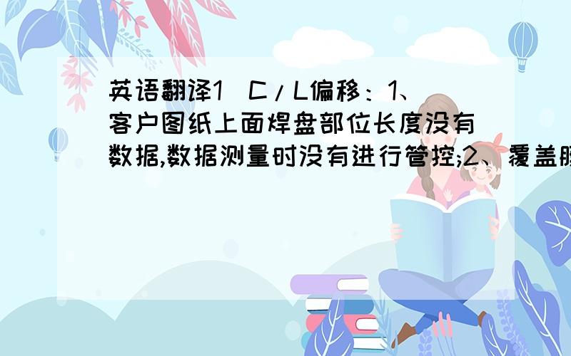 英语翻译1）C/L偏移：1、客户图纸上面焊盘部位长度没有数据,数据测量时没有进行管控;2、覆盖膜开窗是切割机切割出来,切