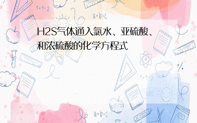 H2S气体通入氯水、亚硫酸、和浓硫酸的化学方程式