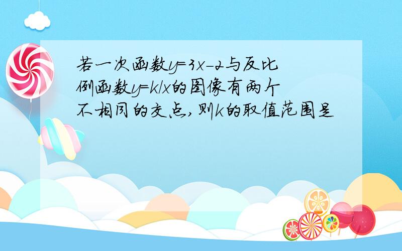 若一次函数y=3x-2与反比例函数y=k/x的图像有两个不相同的交点,则k的取值范围是