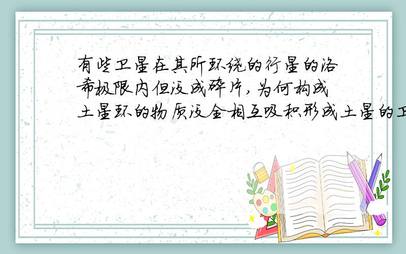 有些卫星在其所环绕的行星的洛希极限内但没成碎片,为何构成土星环的物质没全相互吸积形成土星的卫星呢?