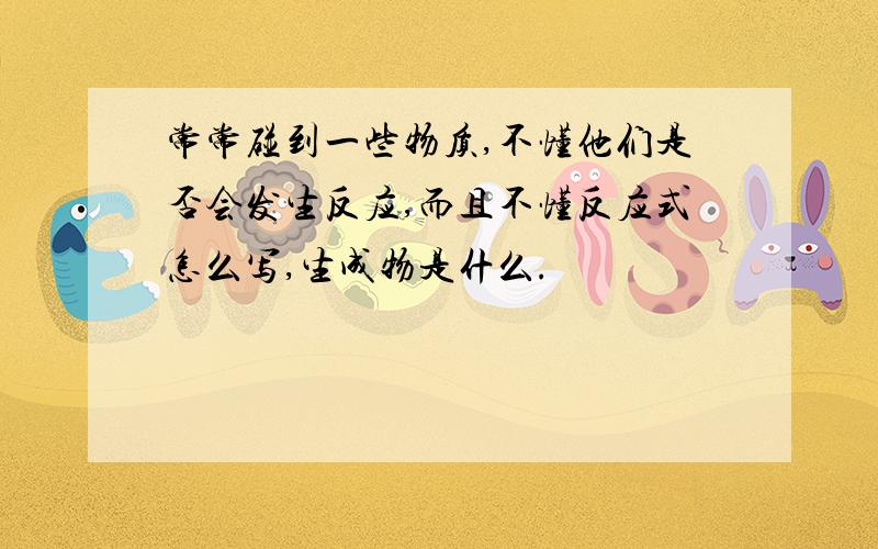 常常碰到一些物质,不懂他们是否会发生反应,而且不懂反应式怎么写,生成物是什么.