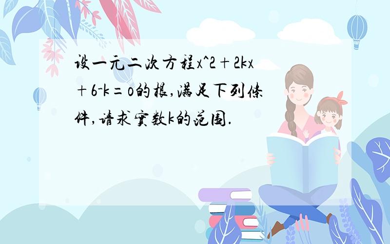 设一元二次方程x^2+2kx+6-k=o的根,满足下列条件,请求实数k的范围.