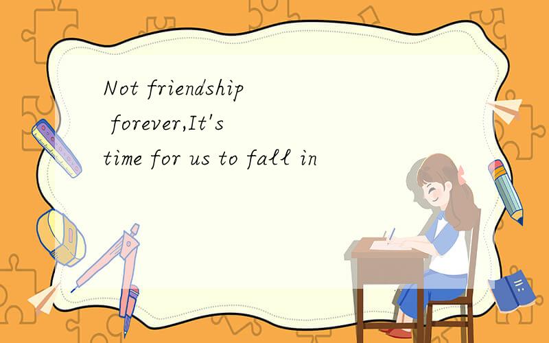 Not friendship forever,It's time for us to fall in