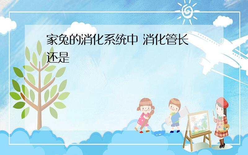 家兔的消化系统中 消化管长 还是