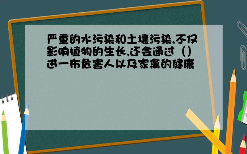 严重的水污染和土壤污染,不仅影响植物的生长,还会通过（）进一布危害人以及家禽的健康