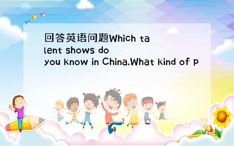 回答英语问题Which talent shows do you know in China.What kind of p