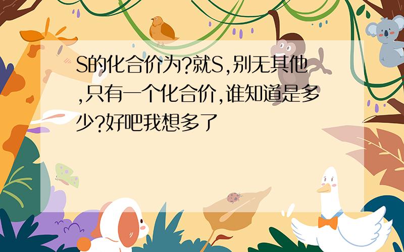 S的化合价为?就S,别无其他,只有一个化合价,谁知道是多少?好吧我想多了