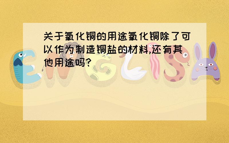 关于氧化铜的用途氧化铜除了可以作为制造铜盐的材料,还有其他用途吗?