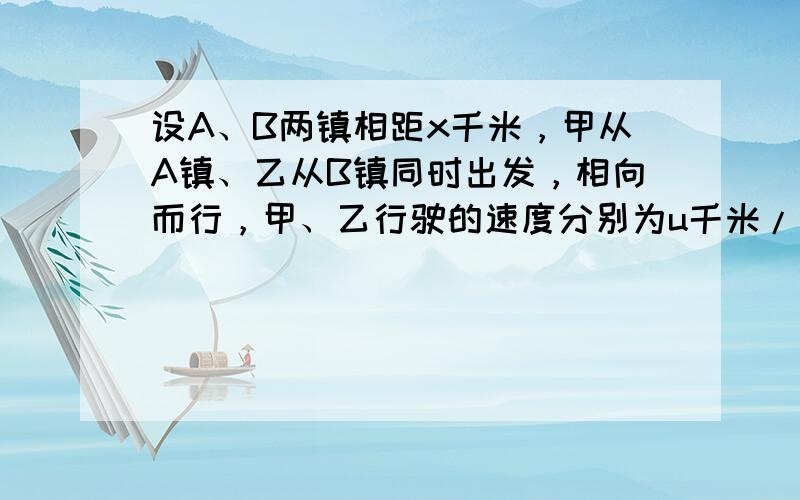 设A、B两镇相距x千米，甲从A镇、乙从B镇同时出发，相向而行，甲、乙行驶的速度分别为u千米/小时、v千米/小时，并有：