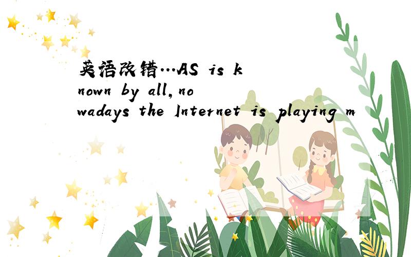 英语改错...AS is known by all,nowadays the Internet is playing m