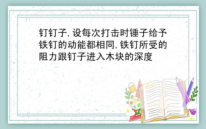 钉钉子,设每次打击时锤子给予铁钉的动能都相同,铁钉所受的阻力跟钉子进入木块的深度