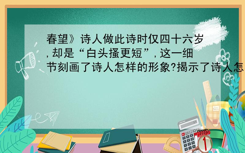 春望》诗人做此诗时仅四十六岁,却是“白头搔更短”,这一细节刻画了诗人怎样的形象?揭示了诗人怎样感情