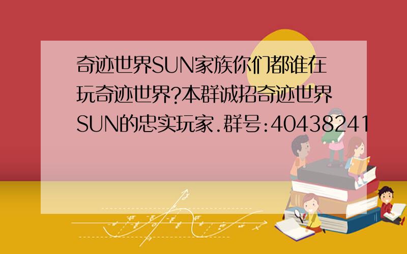 奇迹世界SUN家族你们都谁在玩奇迹世界?本群诚招奇迹世界SUN的忠实玩家.群号:40438241