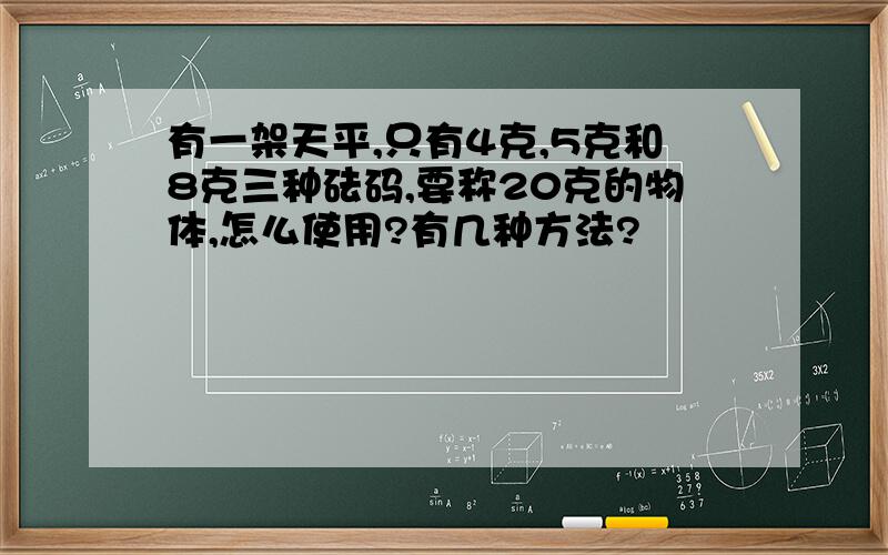 有一架天平,只有4克,5克和8克三种砝码,要称20克的物体,怎么使用?有几种方法?