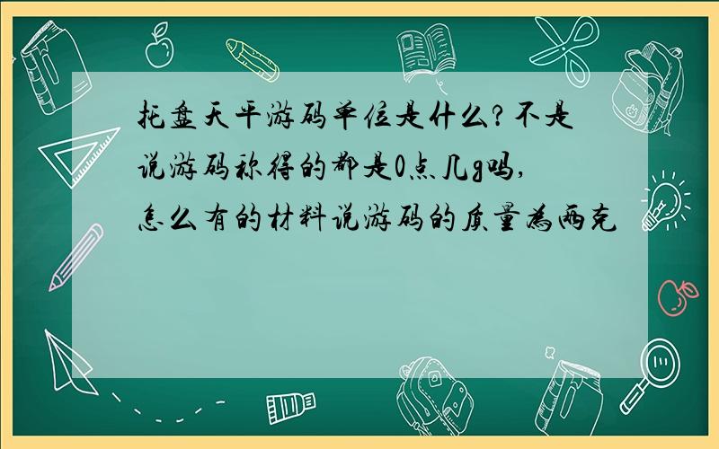 托盘天平游码单位是什么?不是说游码称得的都是0点几g吗,怎么有的材料说游码的质量为两克