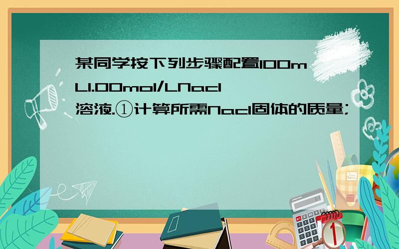 某同学按下列步骤配置100mL1.00mol/LNacl溶液.①计算所需Nacl固体的质量;