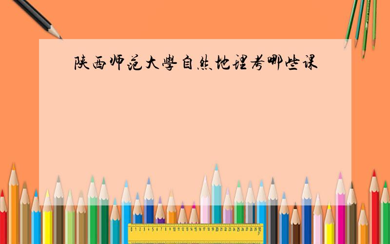 陕西师范大学自然地理考哪些课