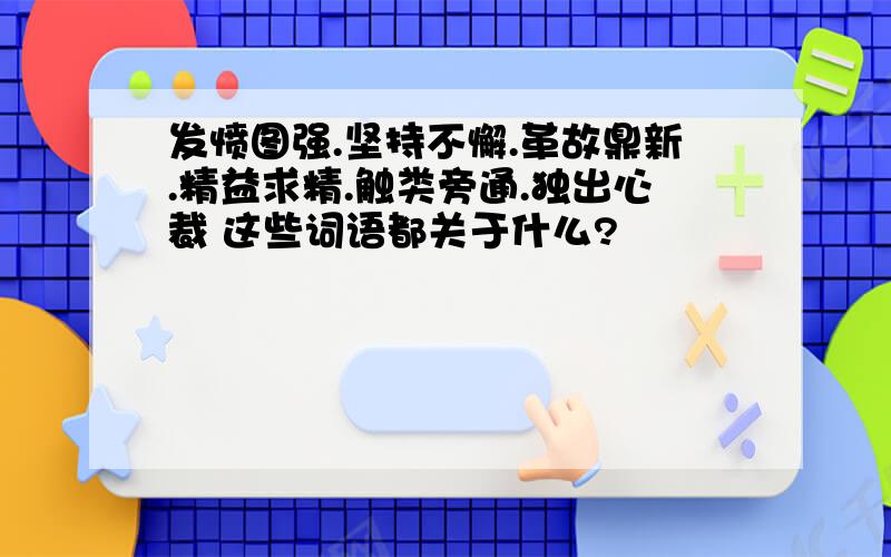 发愤图强.坚持不懈.革故鼎新.精益求精.触类旁通.独出心裁 这些词语都关于什么?