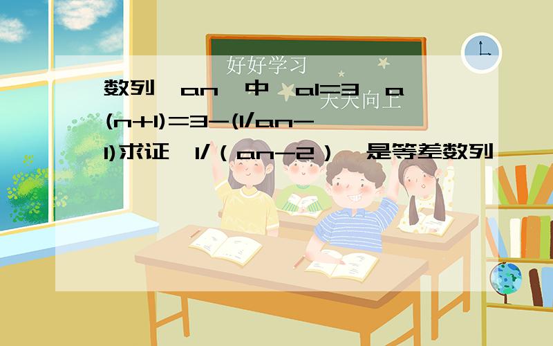 数列{an}中,a1=3,a(n+1)=3-(1/an-1)求证{1/（an-2）}是等差数列