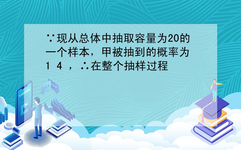 ∵现从总体中抽取容量为20的一个样本，甲被抽到的概率为 1 4 ，∴在整个抽样过程