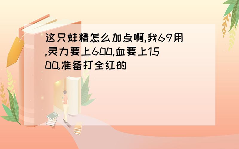 这只蚌精怎么加点啊,我69用,灵力要上600,血要上1500,准备打全红的