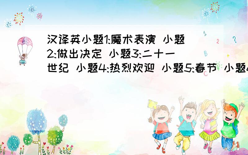 汉译英小题1:魔术表演 小题2:做出决定 小题3:二十一世纪 小题4:热烈欢迎 小题5:春节 小题6:女教师们 小题7: