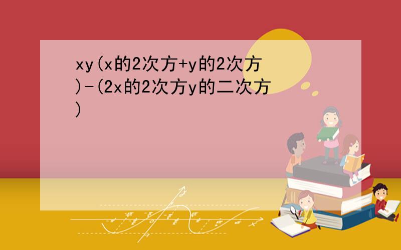 xy(x的2次方+y的2次方)-(2x的2次方y的二次方)