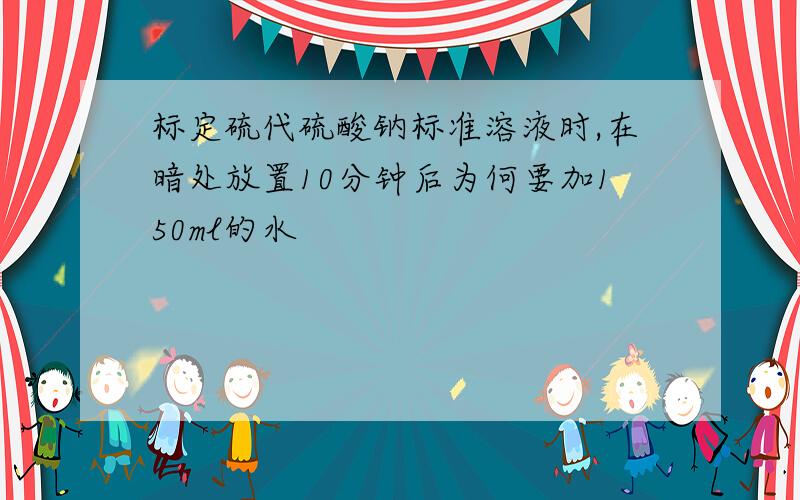 标定硫代硫酸钠标准溶液时,在暗处放置10分钟后为何要加150ml的水