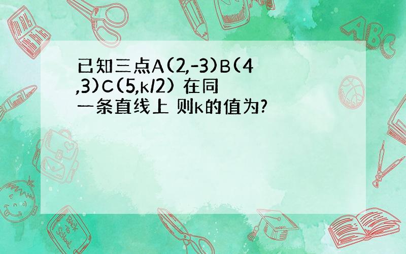 已知三点A(2,-3)B(4,3)C(5,k/2) 在同一条直线上 则k的值为?