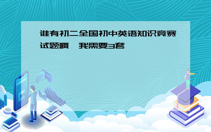 谁有初二全国初中英语知识竞赛试题啊,我需要3套